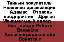 Тайный покупатель › Название организации ­ Адамас › Отрасль предприятия ­ Другое › Минимальный оклад ­ 1 - Все города Работа » Вакансии   . Калининградская обл.,Советск г.